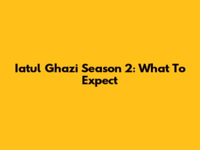 Iatul Ghazi Season 2: What To Expect