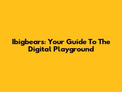 Ibigbears: Your Guide To The Digital Playground