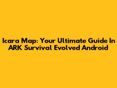 Icara Map: Your Ultimate Guide In ARK Survival Evolved Android