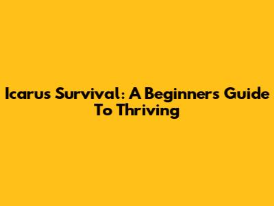 Icarus Survival: A Beginner's Guide To Thriving