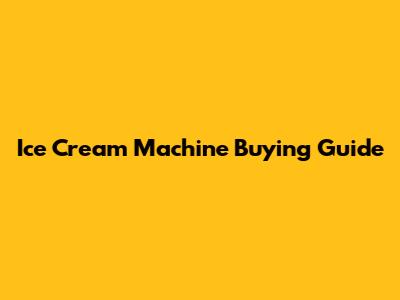 Ice Cream Machine Buying Guide