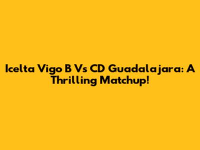 Icelta Vigo B Vs CD Guadalajara: A Thrilling Matchup!