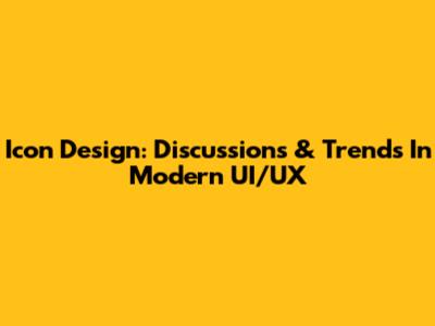 Icon Design: Discussions & Trends In Modern UI/UX