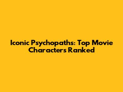 Iconic Psychopaths: Top Movie Characters Ranked