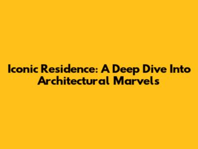 Iconic Residence: A Deep Dive Into Architectural Marvels