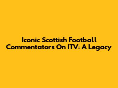 Iconic Scottish Football Commentators On ITV: A Legacy