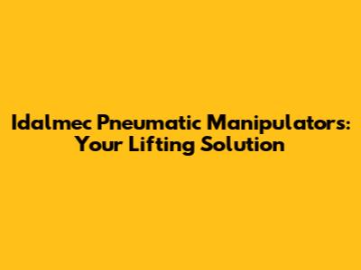 Idalmec Pneumatic Manipulators: Your Lifting Solution