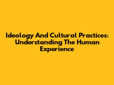 Ideology And Cultural Practices: Understanding The Human Experience
