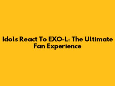 Idols React To EXO-L: The Ultimate Fan Experience
