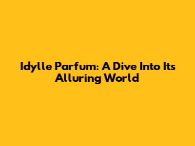 Idylle Parfum: A Dive Into Its Alluring World