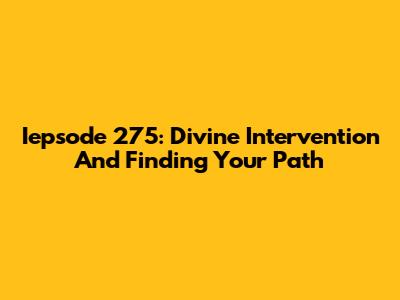 Iepsode 275: Divine Intervention And Finding Your Path