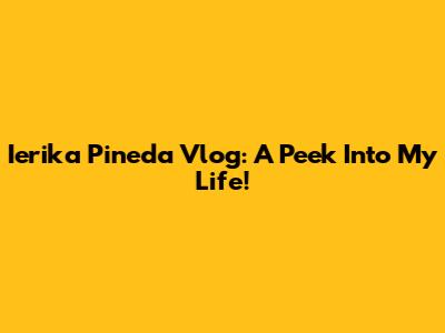 Ierika Pineda Vlog: A Peek Into My Life!