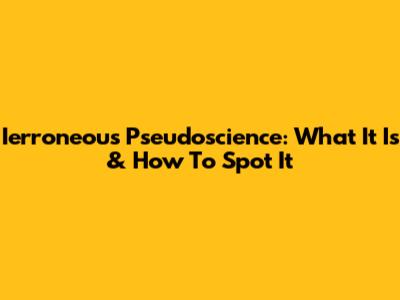 Ierroneous Pseudoscience: What It Is & How To Spot It