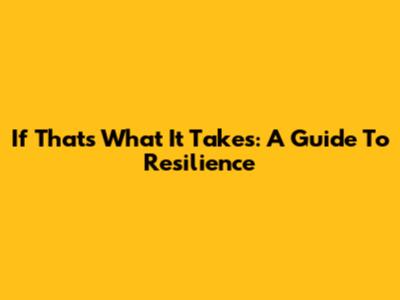 If That's What It Takes: A Guide To Resilience