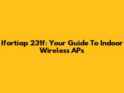 Ifortiap 231f: Your Guide To Indoor Wireless APs