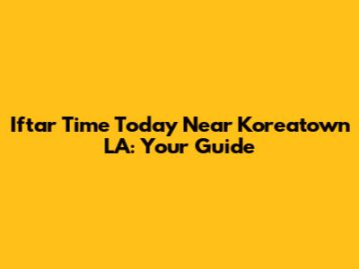 Iftar Time Today Near Koreatown LA: Your Guide