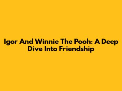 Igor And Winnie The Pooh: A Deep Dive Into Friendship