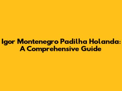 Igor Montenegro Padilha Holanda: A Comprehensive Guide