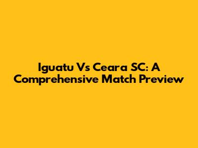 Iguatu Vs Ceara SC: A Comprehensive Match Preview