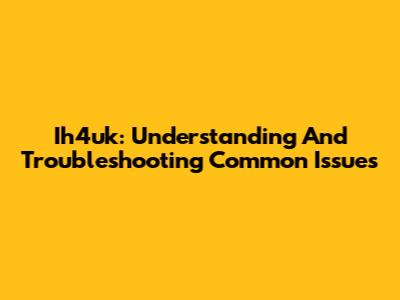 Ih4uk: Understanding And Troubleshooting Common Issues