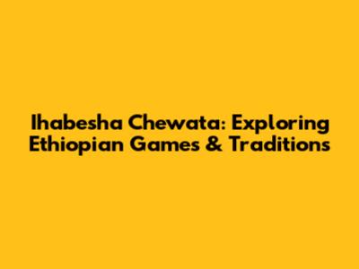Ihabesha Chewata: Exploring Ethiopian Games & Traditions