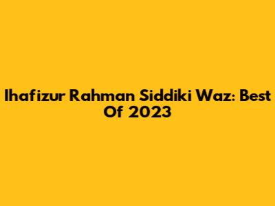 Ihafizur Rahman Siddiki Waz: Best Of 2023