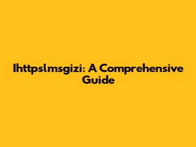 Ihttpslmsgizi: A Comprehensive Guide