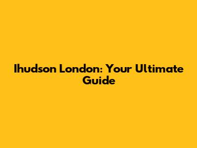 Ihudson London: Your Ultimate Guide