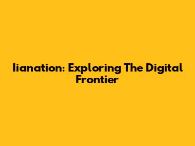 Iianation: Exploring The Digital Frontier