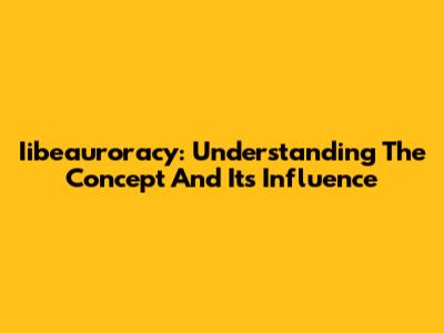 Iibeauroracy: Understanding The Concept And Its Influence