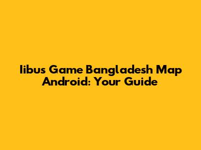 Iibus Game Bangladesh Map Android: Your Guide