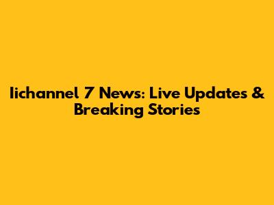 Iichannel 7 News: Live Updates & Breaking Stories