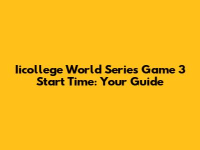 Iicollege World Series Game 3 Start Time: Your Guide