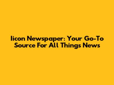 Iicon Newspaper: Your Go-To Source For All Things News