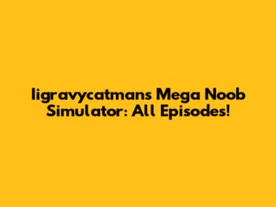 Iigravycatman's Mega Noob Simulator: All Episodes!
