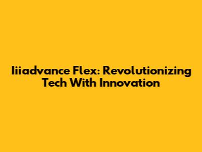 Iiiadvance Flex: Revolutionizing Tech With Innovation
