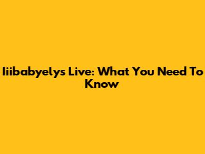 Iiibabyelys Live: What You Need To Know