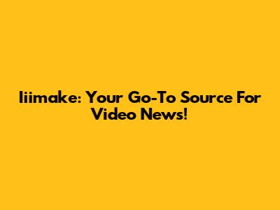 Iiimake: Your Go-To Source For Video News!