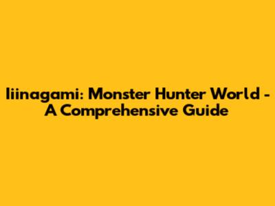 Iiinagami: Monster Hunter World - A Comprehensive Guide