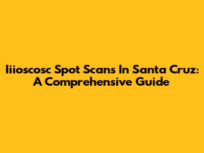 Iiioscosc Spot Scans In Santa Cruz: A Comprehensive Guide
