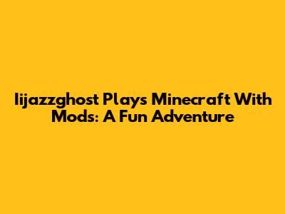 Iijazzghost Plays Minecraft With Mods: A Fun Adventure