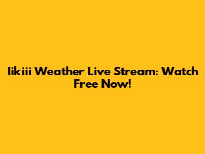 Iikiii Weather Live Stream: Watch Free Now!
