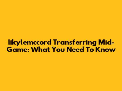 Iikylemccord Transferring Mid-Game: What You Need To Know