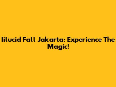 Iilucid Fall Jakarta: Experience The Magic!