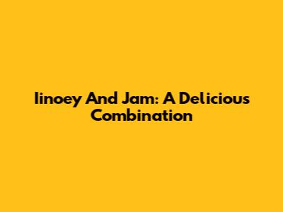 Iinoey And Jam: A Delicious Combination