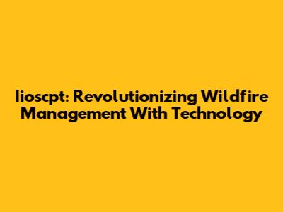 Iioscpt: Revolutionizing Wildfire Management With Technology