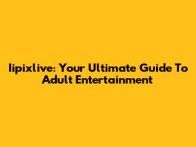 Iipixlive: Your Ultimate Guide To Adult Entertainment