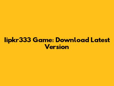 Iipkr333 Game: Download Latest Version