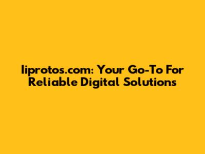 Iiprotos.com: Your Go-To For Reliable Digital Solutions