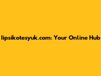 Iipsikotesyuk.com: Your Online Hub